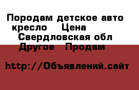 Породам детское авто  кресло. › Цена ­ 2 500 - Свердловская обл. Другое » Продам   